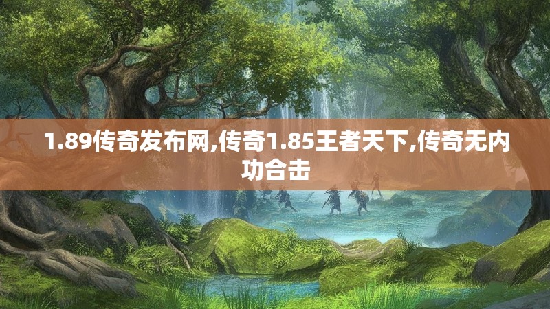 1.89传奇发布网,传奇1.85王者天下,传奇无内功合击