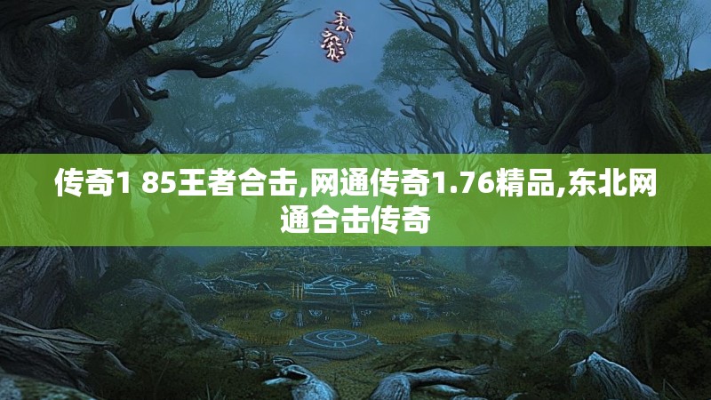 传奇1 85王者合击,网通传奇1.76精品,东北网通合击传奇 传奇1 85王者合击,网通传奇1.76精品,东北网通合击传奇