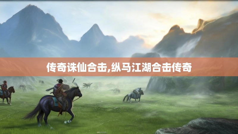 传奇诛仙合击,纵马江湖合击传奇 传奇诛仙合击,纵马江湖合击传奇