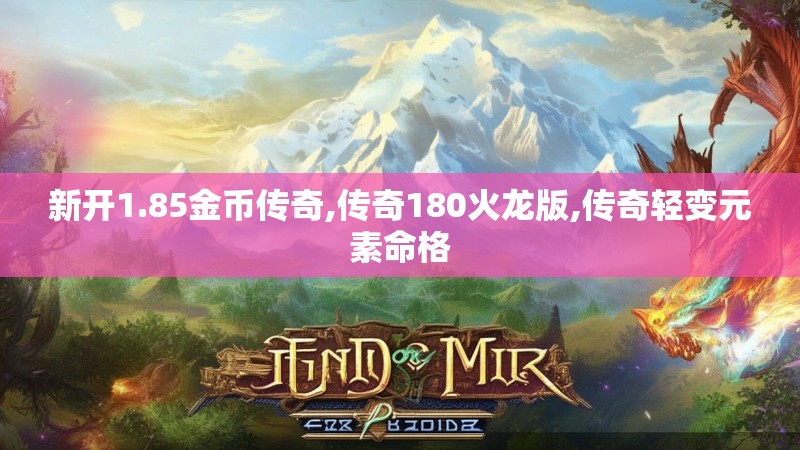 新开1.85金币传奇,传奇180火龙版,传奇轻变元素命格 新开1.85金币传奇,传奇180火龙版,传奇轻变元素命格
