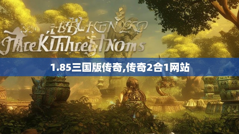 1.85三国版传奇,传奇2合1网站 1.85三国版传奇,传奇2合1网站