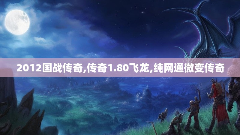 2012国战传奇,传奇1.80飞龙,纯网通微变传奇 2012国战传奇,传奇1.80飞龙,纯网通微变传奇