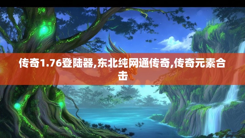 传奇1.76登陆器,东北纯网通传奇,传奇元素合击 传奇1.76登陆器,东北纯网通传奇,传奇元素合击
