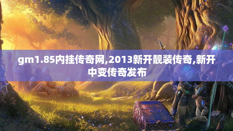 gm1.85内挂传奇网,2013新开靓装传奇,新开中变传奇发布 gm1.85内挂传奇网,2013新开靓装传奇,新开中变传奇发布