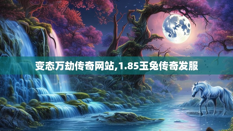 变态万劫传奇网站,1.85玉兔传奇发服 变态万劫传奇网站,1.85玉兔传奇发服