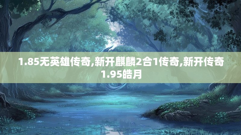 1.85无英雄传奇,新开麒麟2合1传奇,新开传奇1.95皓月