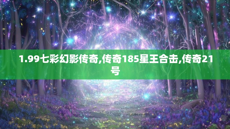 1.99七彩幻影传奇,传奇185星王合击,传奇21号 1.99七彩幻影传奇,传奇185星王合击,传奇21号