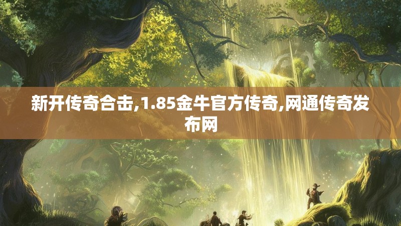 新开传奇合击,1.85金牛官方传奇,网通传奇发布网 新开传奇合击,1.85金牛官方传奇,网通传奇发布网