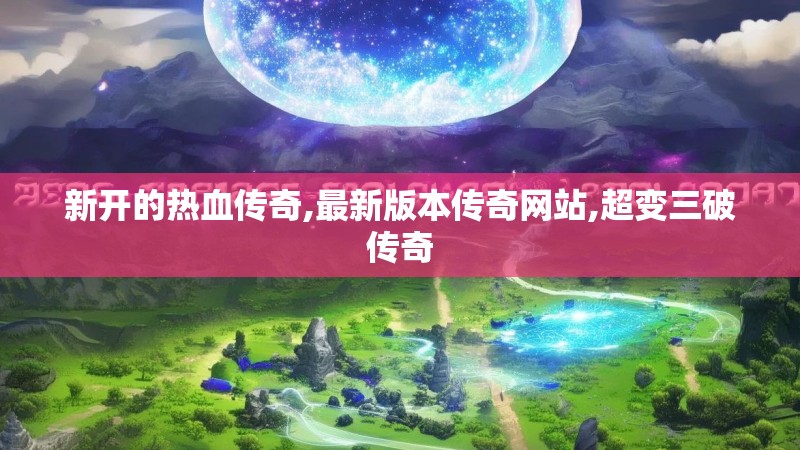 新开的热血传奇,最新版本传奇网站,超变三破传奇
