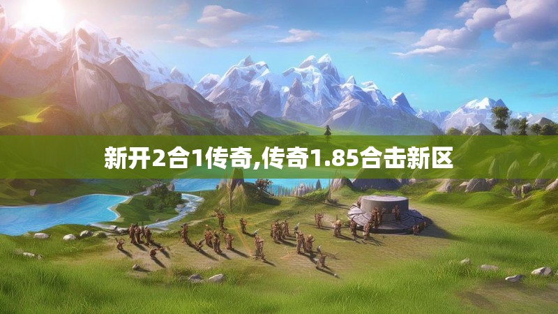 新开2合1传奇,传奇1.85合击新区 新开2合1传奇,传奇1.85合击新区