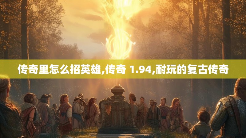 传奇里怎么招英雄,传奇 1.94,耐玩的复古传奇 传奇里怎么招英雄,传奇 1.94,耐玩的复古传奇
