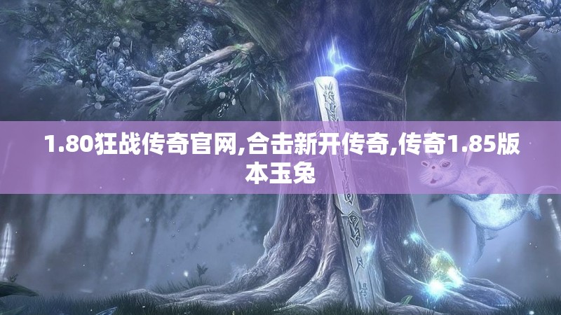 1.80狂战传奇官网,合击新开传奇,传奇1.85版本玉兔 1.80狂战传奇官网,合击新开传奇,传奇1.85版本玉兔