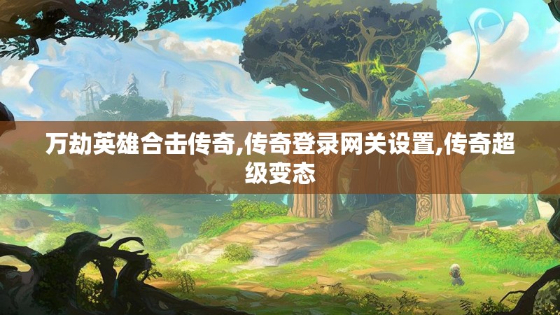 万劫英雄合击传奇,传奇登录网关设置,传奇超级变态 万劫英雄合击传奇,传奇登录网关设置,传奇超级变态