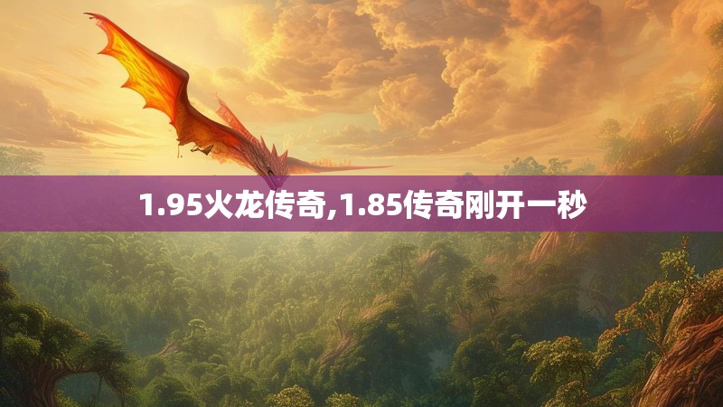 1.95火龙传奇,1.85传奇刚开一秒 1.95火龙传奇,1.85传奇刚开一秒