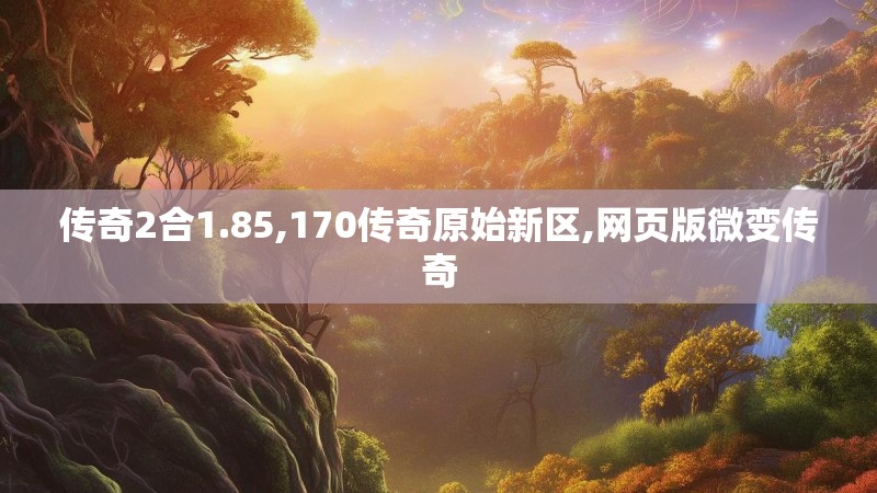传奇2合1.85,170传奇原始新区,网页版微变传奇