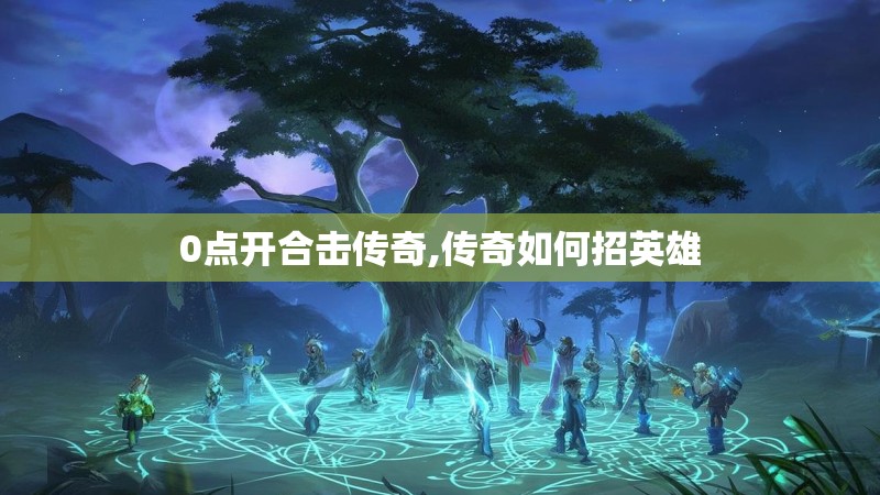 0点开合击传奇,传奇如何招英雄 0点开合击传奇,传奇如何招英雄