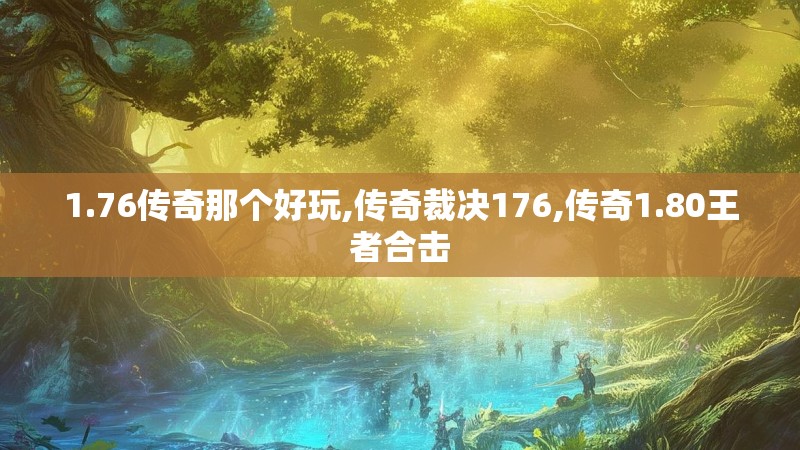 1.76传奇那个好玩,传奇裁决176,传奇1.80王者合击 1.76传奇那个好玩,传奇裁决176,传奇1.80王者合击