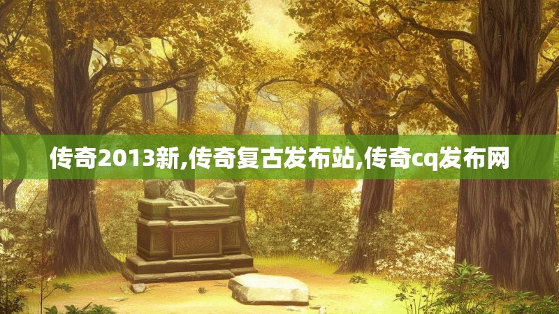 传奇2013新,传奇复古发布站,传奇cq发布网 传奇2013新,传奇复古发布站,传奇cq发布网