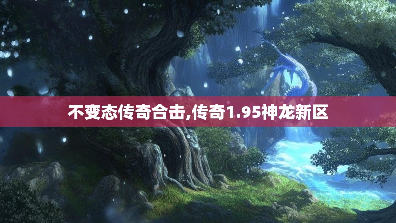 不变态传奇合击,传奇1.95神龙新区