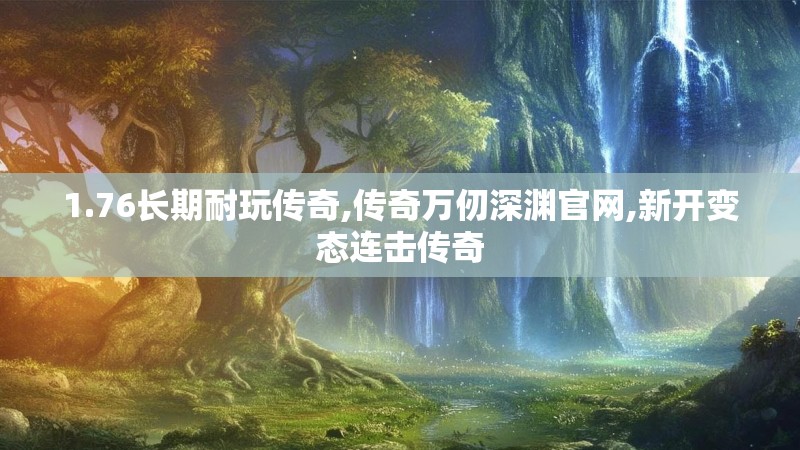 1.76长期耐玩传奇,传奇万仞深渊官网,新开变态连击传奇 1.76长期耐玩传奇,传奇万仞深渊官网,新开变态连击传奇