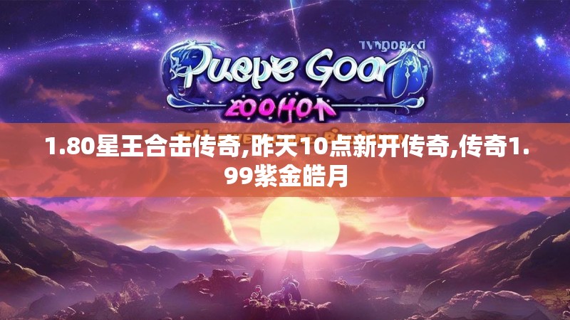 1.80星王合击传奇,昨天10点新开传奇,传奇1.99紫金皓月 1.80星王合击传奇,昨天10点新开传奇,传奇1.99紫金皓月