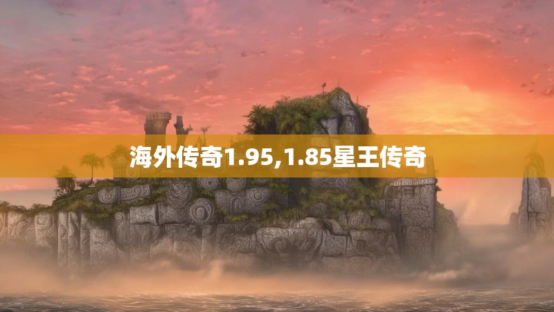 海外传奇1.95,1.85星王传奇 海外传奇1.95,1.85星王传奇