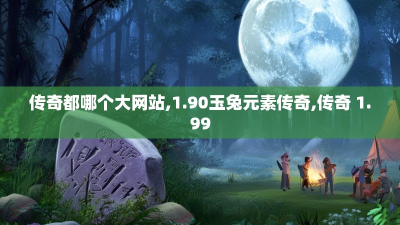 传奇都哪个大网站,1.90玉兔元素传奇,传奇 1.99