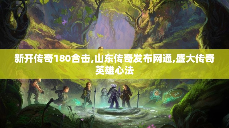 新开传奇180合击,山东传奇发布网通,盛大传奇英雄心法