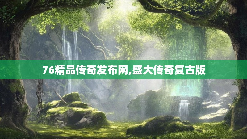 76精品传奇发布网,盛大传奇复古版 76精品传奇发布网,盛大传奇复古版