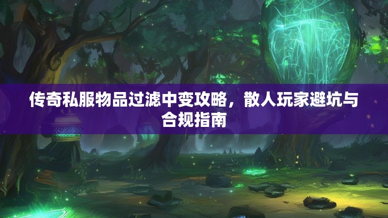 传奇私服物品过滤中变攻略,散人玩家避坑与合规指南 传奇私服物品过滤中变攻略,散人玩家避坑与合规指南
