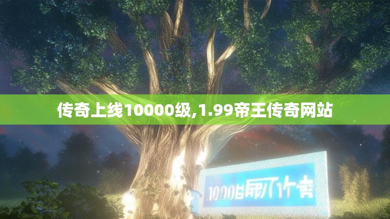 传奇上线10000级,1.99帝王传奇网站 传奇上线10000级,1.99帝王传奇网站