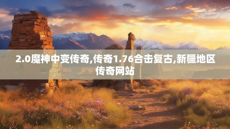2.0魔神中变传奇,传奇1.76合击复古,新疆地区传奇网站