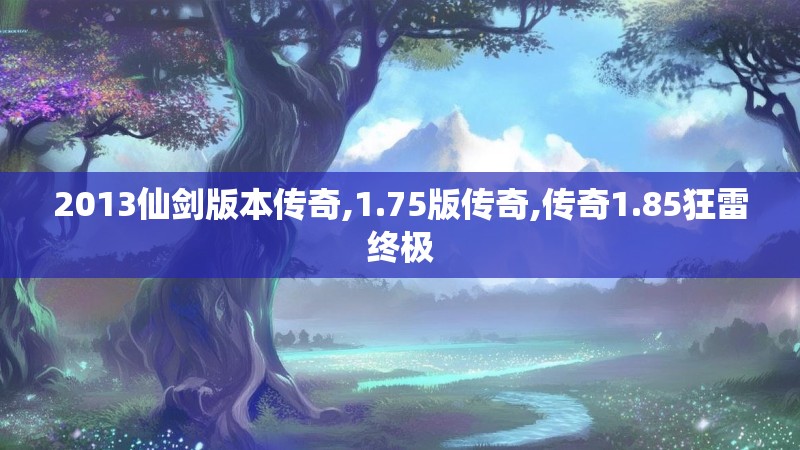 2013仙剑版本传奇,1.75版传奇,传奇1.85狂雷终极 2013仙剑版本传奇,1.75版传奇,传奇1.85狂雷终极