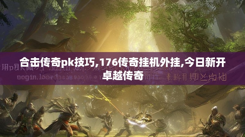 合击传奇pk技巧,176传奇挂机外挂,今日新开卓越传奇 合击传奇pk技巧,176传奇挂机外挂,今日新开卓越传奇