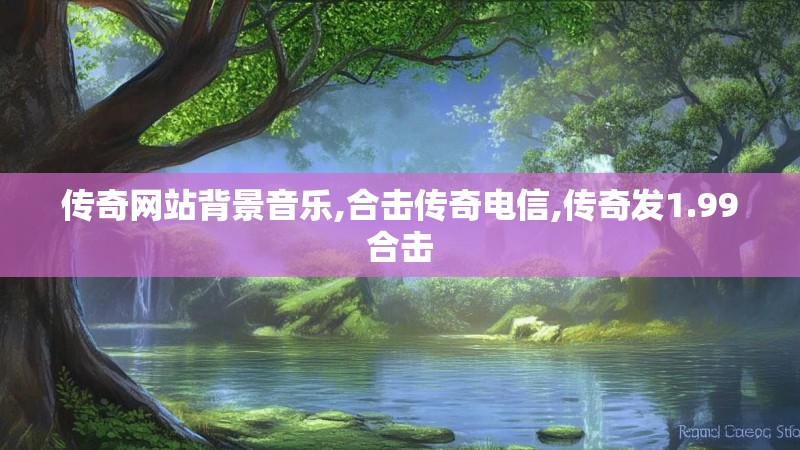 传奇网站背景音乐,合击传奇电信,传奇发1.99合击 传奇网站背景音乐,合击传奇电信,传奇发1.99合击