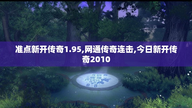 准点新开传奇1.95,网通传奇连击,今日新开传奇2010 准点新开传奇1.95,网通传奇连击,今日新开传奇2010