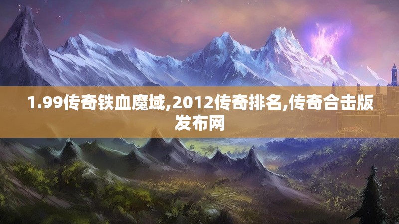 1.99传奇铁血魔域,2012传奇排名,传奇合击版发布网 1.99传奇铁血魔域,2012传奇排名,传奇合击版发布网