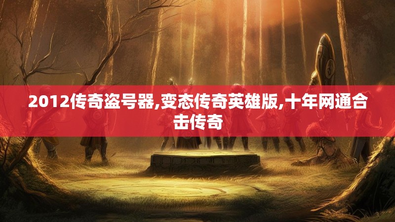 2012传奇盗号器,变态传奇英雄版,十年网通合击传奇 2012传奇盗号器,变态传奇英雄版,十年网通合击传奇