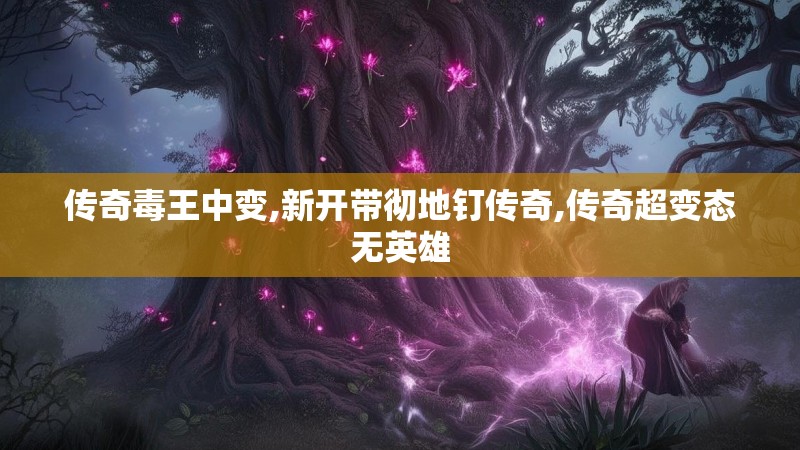 传奇毒王中变,新开带彻地钉传奇,传奇超变态无英雄 传奇毒王中变,新开带彻地钉传奇,传奇超变态无英雄