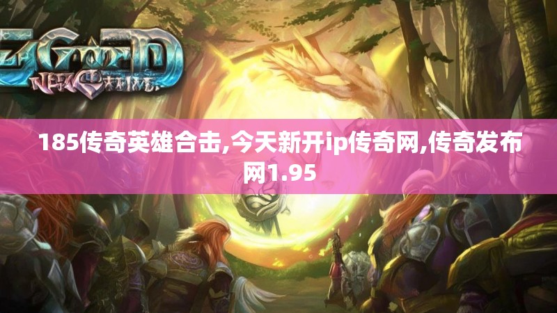 185传奇英雄合击,今天新开ip传奇网,传奇发布网1.95 185传奇英雄合击,今天新开ip传奇网,传奇发布网1.95