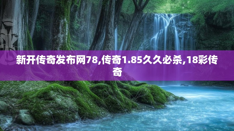 新开传奇发布网78,传奇1.85久久必杀,18彩传奇 新开传奇发布网78,传奇1.85久久必杀,18彩传奇