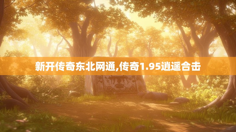 新开传奇东北网通,传奇1.95逍遥合击 新开传奇东北网通,传奇1.95逍遥合击