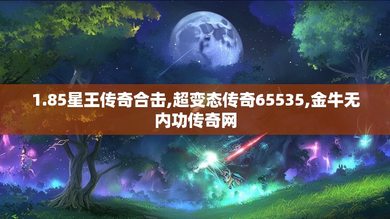 1.85星王传奇合击,超变态传奇65535,金牛无内功传奇网 1.85星王传奇合击,超变态传奇65535,金牛无内功传奇网