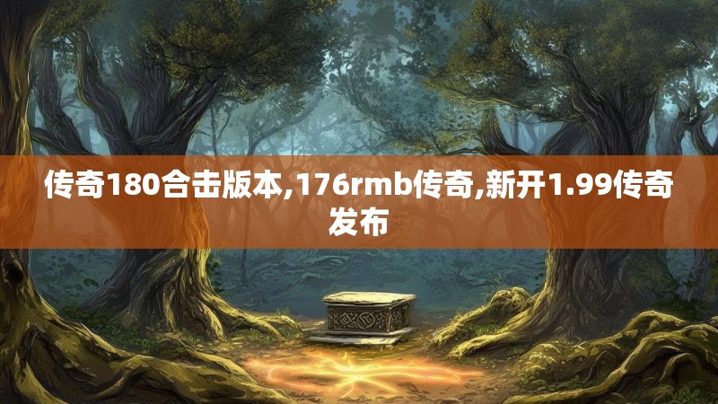 传奇180合击版本,176rmb传奇,新开1.99传奇发布 传奇180合击版本,176rmb传奇,新开1.99传奇发布