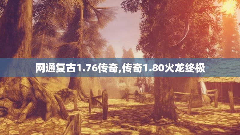 网通复古1.76传奇,传奇1.80火龙终极 网通复古1.76传奇,传奇1.80火龙终极