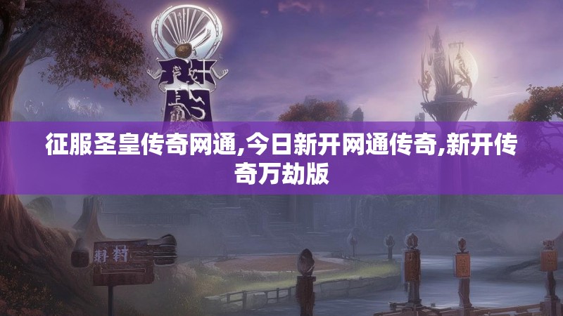 征服圣皇传奇网通,今日新开网通传奇,新开传奇万劫版 征服圣皇传奇网通,今日新开网通传奇,新开传奇万劫版