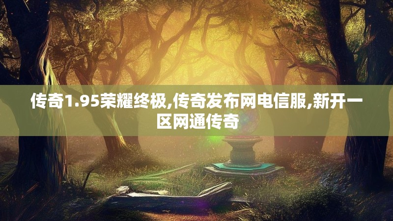 传奇1.95荣耀终极,传奇发布网电信服,新开一区网通传奇 传奇1.95荣耀终极,传奇发布网电信服,新开一区网通传奇