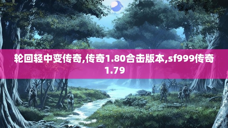 轮回轻中变传奇,传奇1.80合击版本,sf999传奇1.79 轮回轻中变传奇,传奇1.80合击版本,sf999传奇1.79