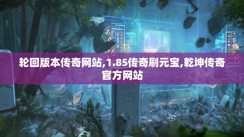 轮回版本传奇网站,1.85传奇刷元宝,乾坤传奇官方网站 轮回版本传奇网站,1.85传奇刷元宝,乾坤传奇官方网站