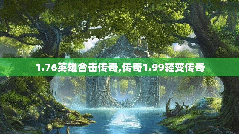 1.76英雄合击传奇,传奇1.99轻变传奇 1.76英雄合击传奇,传奇1.99轻变传奇
